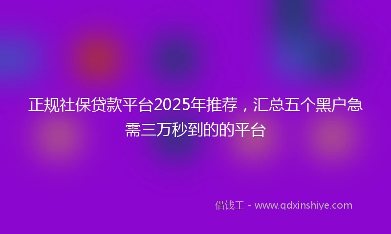 正规社保贷款平台2025年推荐，汇总五个黑户急需三万秒到的的平台