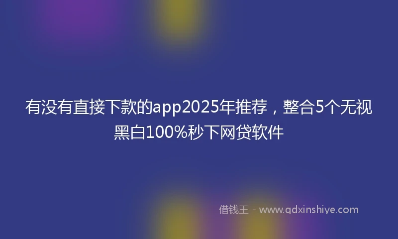 有没有直接下款的app2025年推荐，整合5个无视黑白100%秒下网贷软件