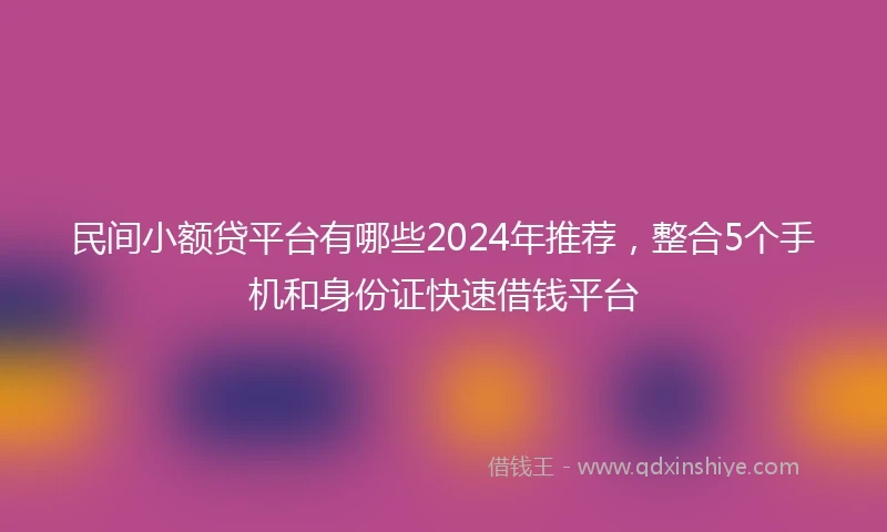 民间小额贷平台有哪些2024年推荐，整合5个手机和身份证快速借钱平台
