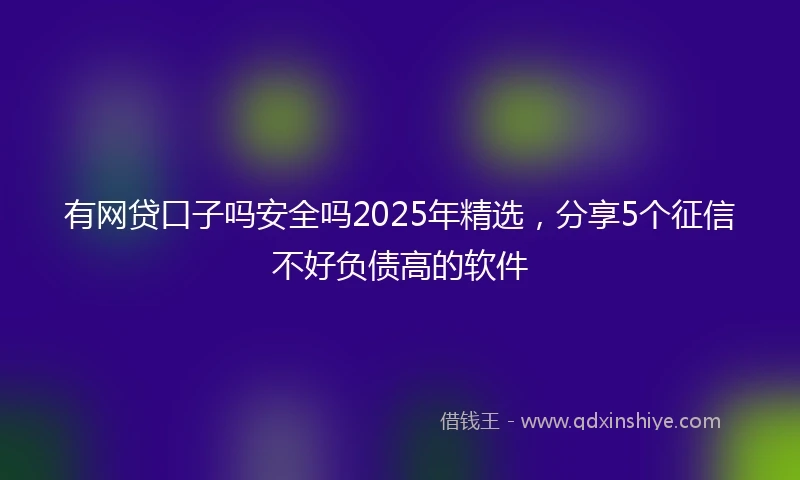 有网贷口子吗安全吗2025年精选，分享5个征信不好负债高的软件