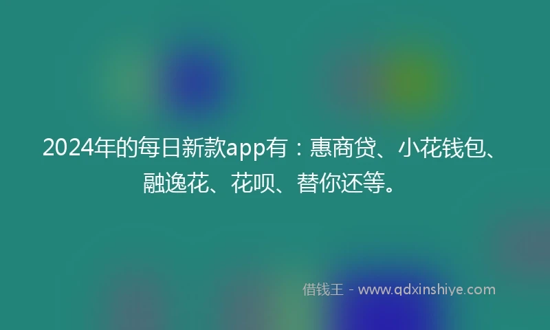 2024年的每日新款app有：惠商贷、小花钱包、融逸花、花呗、替你还等。