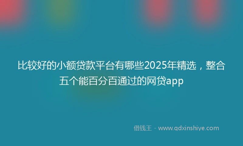 比较好的小额贷款平台有哪些2025年精选，整合五个能百分百通过的网贷app