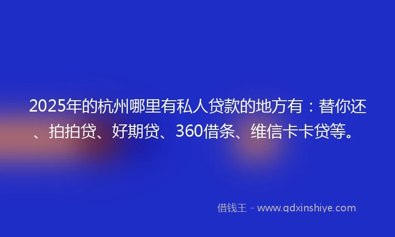 2025年的杭州哪里有私人贷款的地方有：替你还、拍拍贷、好期贷、360借条、维信卡卡贷等。