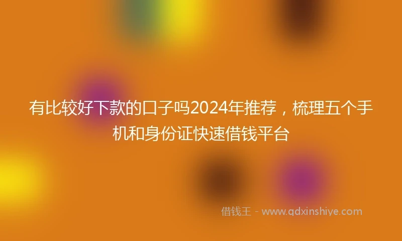 有比较好下款的口子吗2024年推荐，梳理五个手机和身份证快速借钱平台