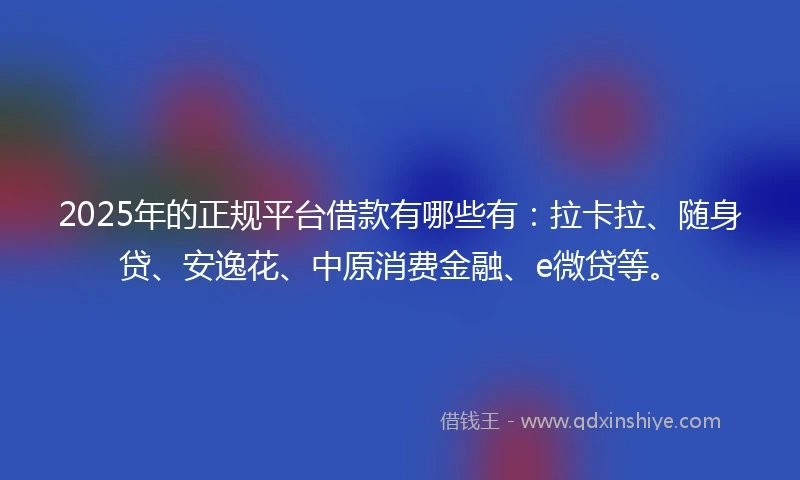 2025年的正规平台借款有哪些有：拉卡拉、随身贷、安逸花、中原消费金融、e微贷等。