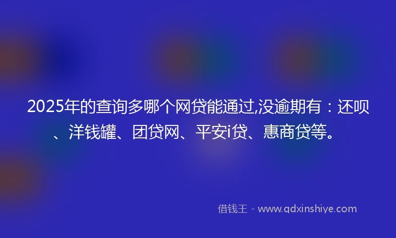 2025年的查询多哪个网贷能通过,没逾期有：还呗、洋钱罐、团贷网、平安i贷、惠商贷等。