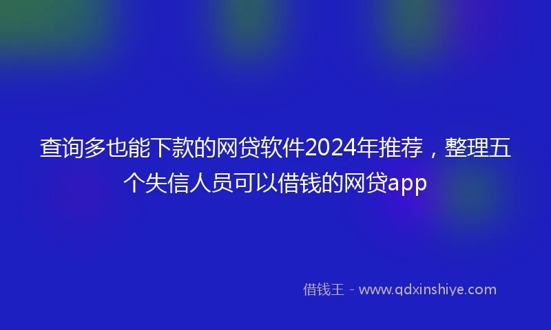 查询多也能下款的网贷软件2024年推荐，整理五个失信人员可以借钱的网贷app