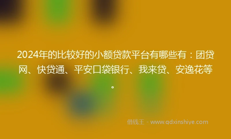 2024年的比较好的小额贷款平台有哪些有:团贷网、快贷通、平安口袋银行、我来贷、安逸花等。
