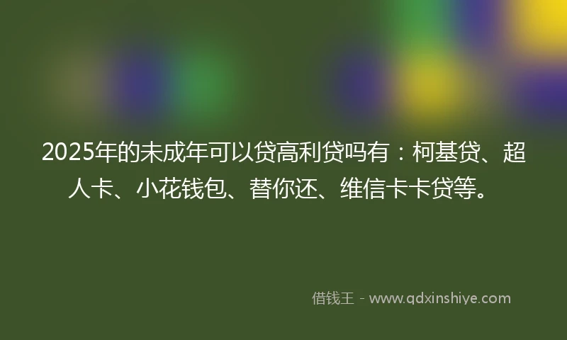2025年的未成年可以贷高利贷吗有：柯基贷、超人卡、小花钱包、替你还、维信卡卡贷等。