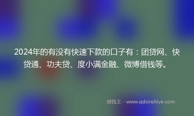 2024年的有没有快速下款的口子有：团贷网、快贷通、功夫贷、度小满金融、微博借钱等。