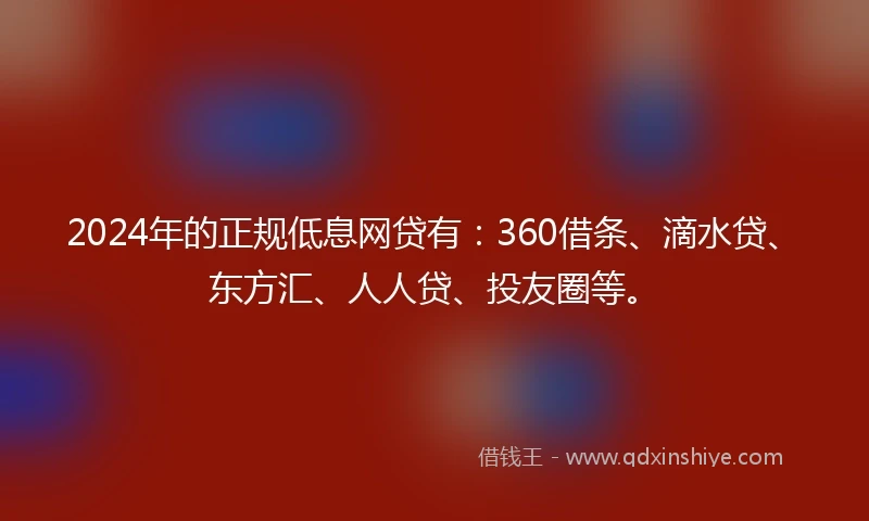 2024年的正规低息网贷有:360借条、滴水贷、东方汇、人人贷、投友圈等。