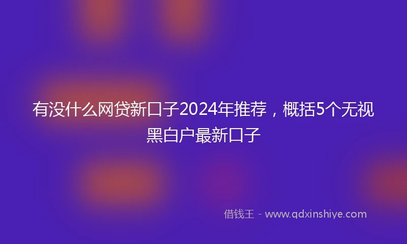 有没什么网贷新口子2024年推荐，概括5个无视黑白户最新口子