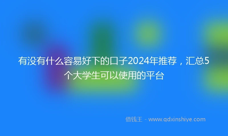 有没有什么容易好下的口子2024年推荐，汇总5个大学生可以使用的平台