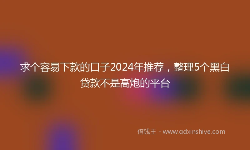 求个容易下款的口子2024年推荐，整理5个黑白贷款不是高炮的平台