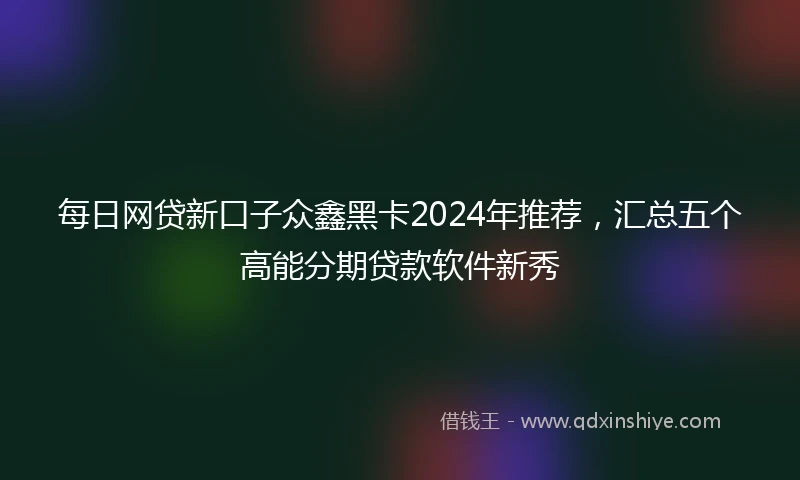 每日网贷新口子众鑫黑卡2024年推荐，汇总五个高能分期贷款软件新秀