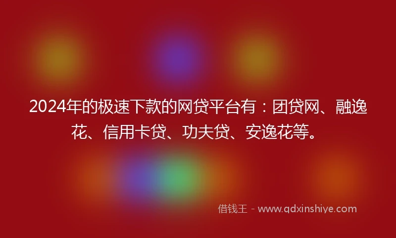 2024年的极速下款的网贷平台有：团贷网、融逸花、信用卡贷、功夫贷、安逸花等。