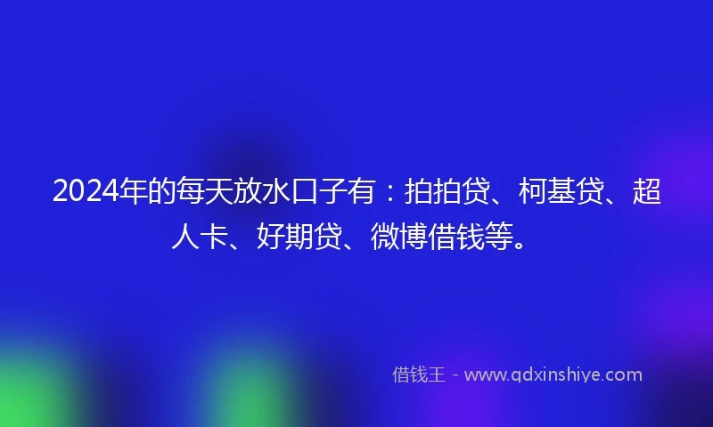 2024年的每天放水口子有：拍拍贷、柯基贷、超人卡、好期贷、微博借钱等。