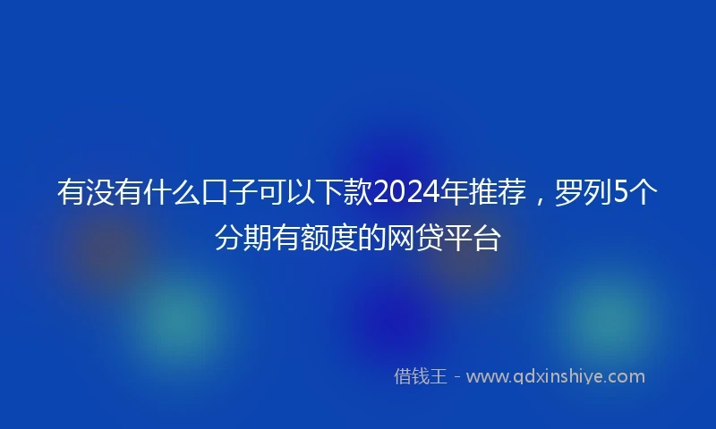 有没有什么口子可以下款2024年推荐，罗列5个分期有额度的网贷平台