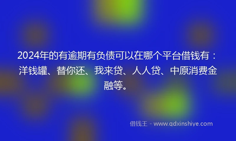 2024年的有逾期有负债可以在哪个平台借钱有：洋钱罐、替你还、我来贷、人人贷、中原消费金融等。