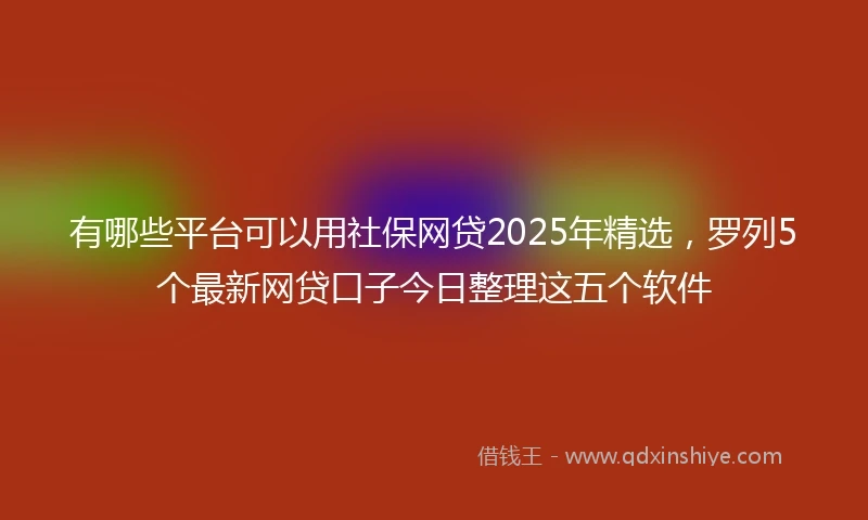 有哪些平台可以用社保网贷2025年精选，罗列5个最新网贷口子今日整理这五个软件