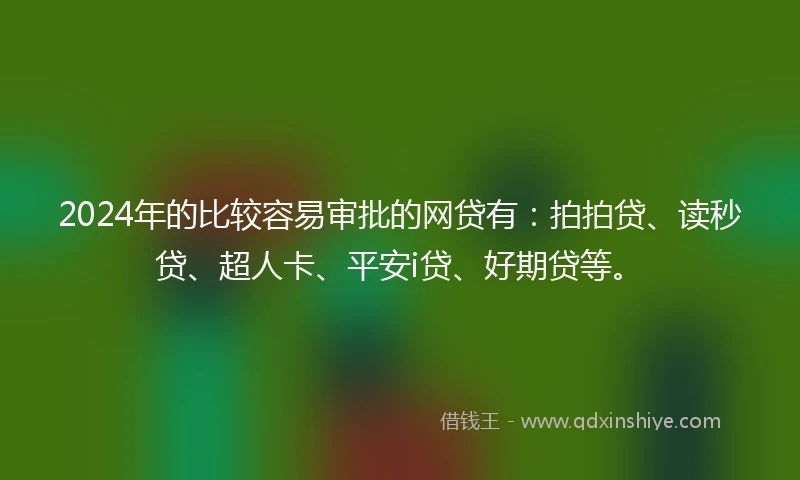 2024年的比较容易审批的网贷有：拍拍贷、读秒贷、超人卡、平安i贷、好期贷等。