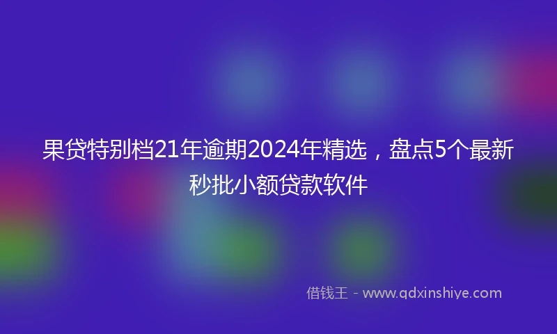 果贷特别档21年逾期2024年精选，盘点5个最新秒批小额贷款软件