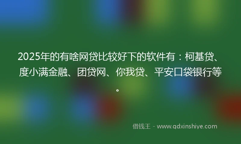 2025年的有啥网贷比较好下的软件有：柯基贷、度小满金融、团贷网、你我贷、平安口袋银行等。