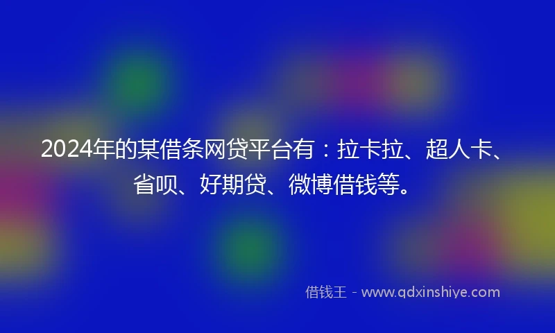 2024年的某借条网贷平台有：拉卡拉、超人卡、省呗、好期贷、微博借钱等。