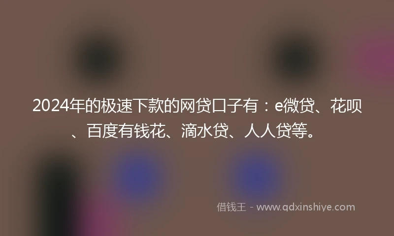 2024年的极速下款的网贷口子有：e微贷、花呗、百度有钱花、滴水贷、人人贷等。
