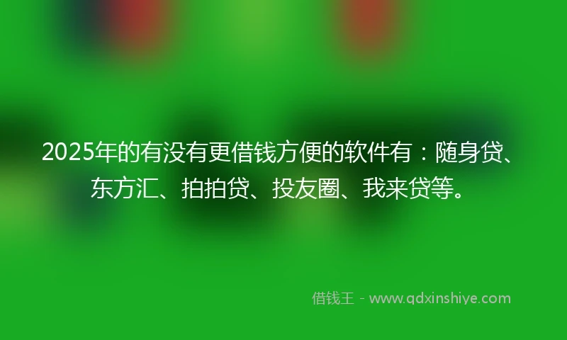 2025年的有没有更借钱方便的软件有：随身贷、东方汇、拍拍贷、投友圈、我来贷等。