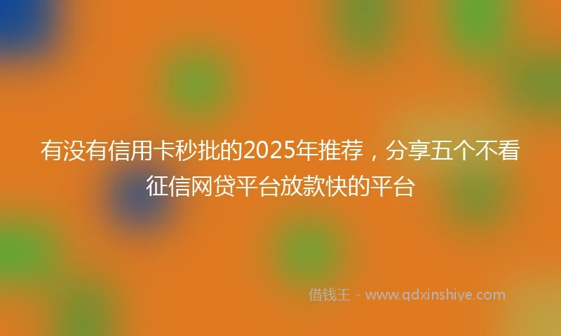 有没有信用卡秒批的2025年推荐，分享五个不看征信网贷平台放款快的平台