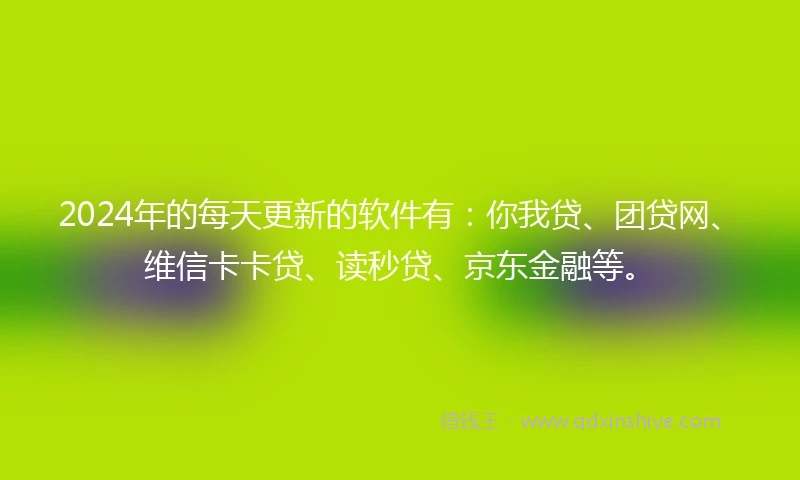 2024年的每天更新的软件有：你我贷、团贷网、维信卡卡贷、读秒贷、京东金融等。