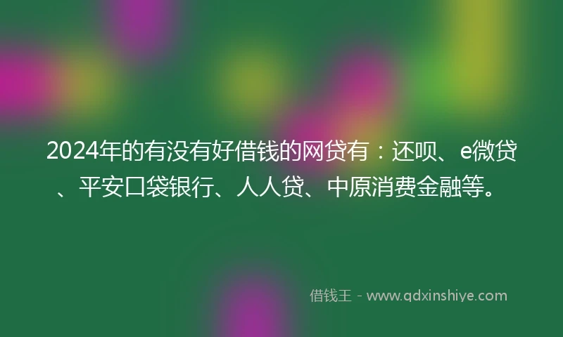 2024年的有没有好借钱的网贷有：还呗、e微贷、平安口袋银行、人人贷、中原消费金融等。