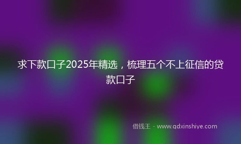 求下款口子2025年精选，梳理五个不上征信的贷款口子
