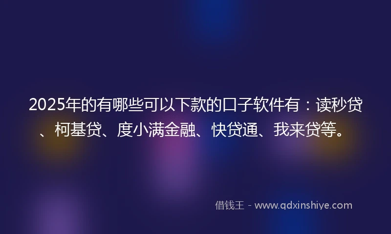2025年的有哪些可以下款的口子软件有：读秒贷、柯基贷、度小满金融、快贷通、我来贷等。