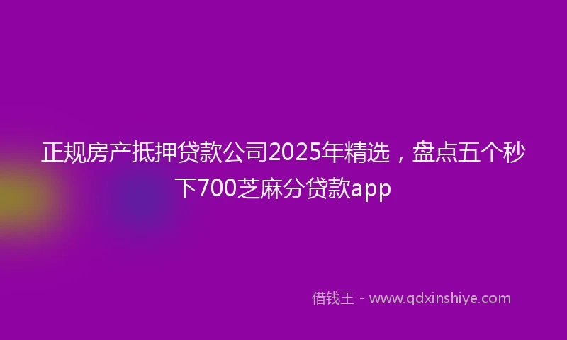 正规房产抵押贷款公司2025年精选，盘点五个秒下700芝麻分贷款app
