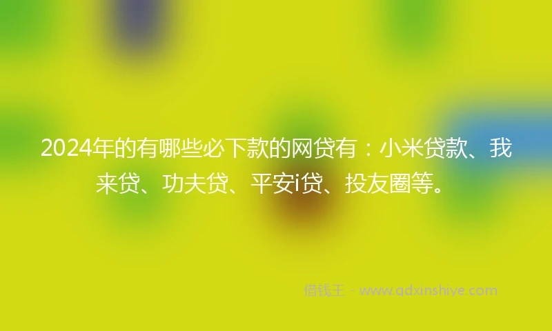 2024年的有哪些必下款的网贷有：小米贷款、我来贷、功夫贷、平安i贷、投友圈等。