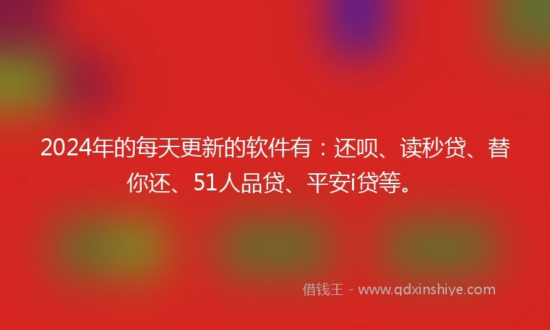 2024年的每天更新的软件有：还呗、读秒贷、替你还、51人品贷、平安i贷等。