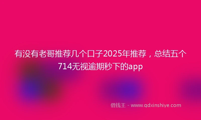 有没有老哥推荐几个口子2025年推荐，总结五个714无视逾期秒下的app