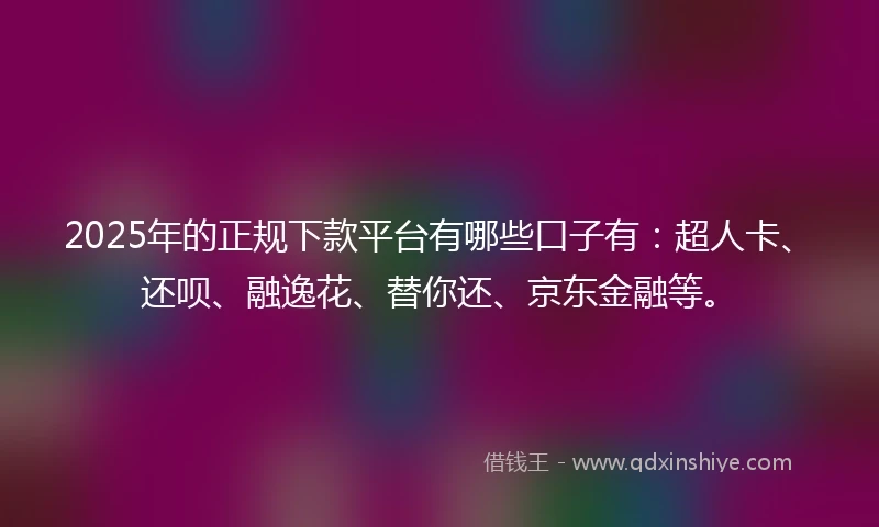 2025年的正规下款平台有哪些口子有：超人卡、还呗、融逸花、替你还、京东金融等。
