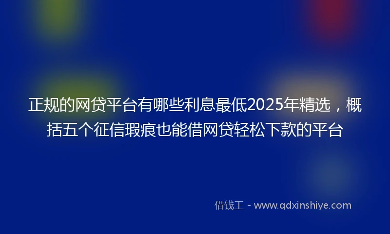 正规的网贷平台有哪些利息最低2025年精选，概括五个征信瑕疵也能借网贷轻松下款的平台
