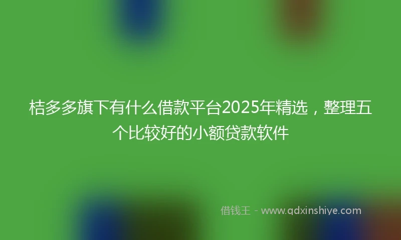 桔多多旗下有什么借款平台2025年精选，整理五个比较好的小额贷款软件