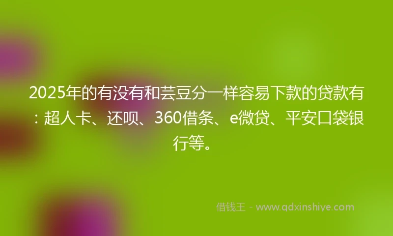 2025年的有没有和芸豆分一样容易下款的贷款有：超人卡、还呗、360借条、e微贷、平安口袋银行等。