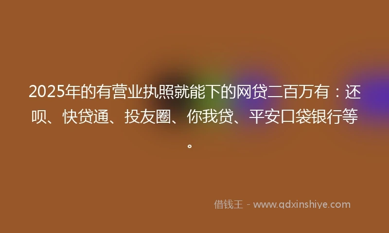 2025年的有营业执照就能下的网贷二百万有：还呗、快贷通、投友圈、你我贷、平安口袋银行等。