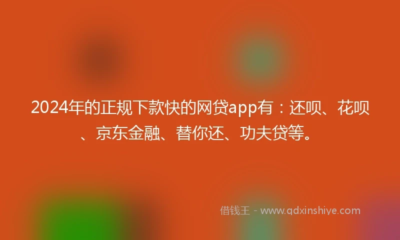 2024年的正规下款快的网贷app有：还呗、花呗、京东金融、替你还、功夫贷等。