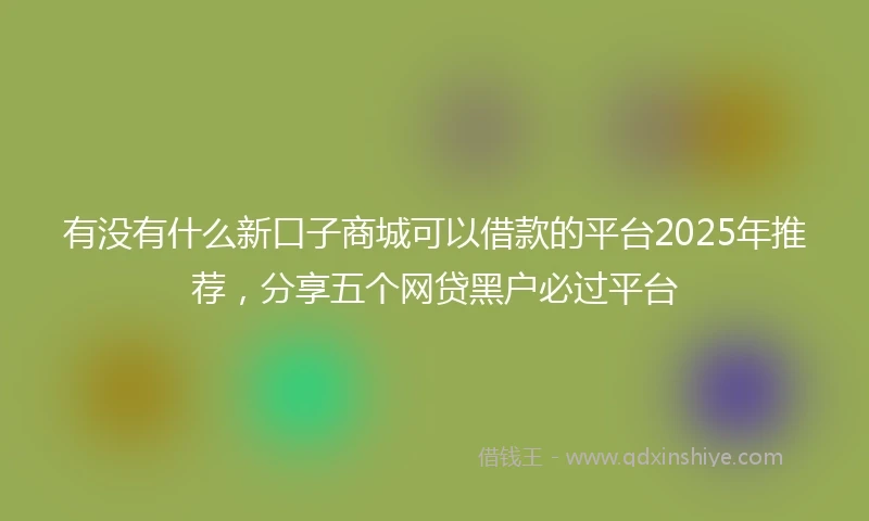 有没有什么新口子商城可以借款的平台2025年推荐，分享五个网贷黑户必过平台