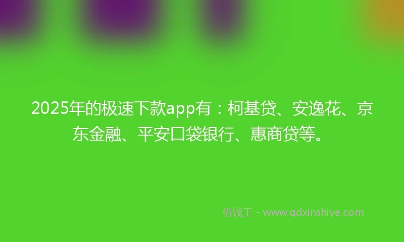 2025年的极速下款app有：柯基贷、安逸花、京东金融、平安口袋银行、惠商贷等。