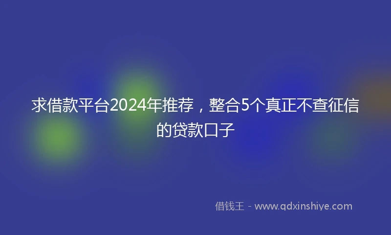 求借款平台2024年推荐，整合5个真正不查征信的贷款口子