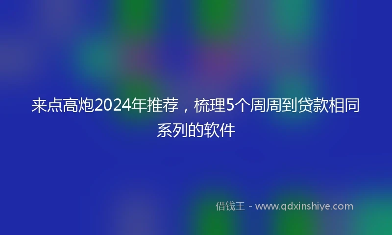 来点高炮2024年推荐，梳理5个周周到贷款相同系列的软件