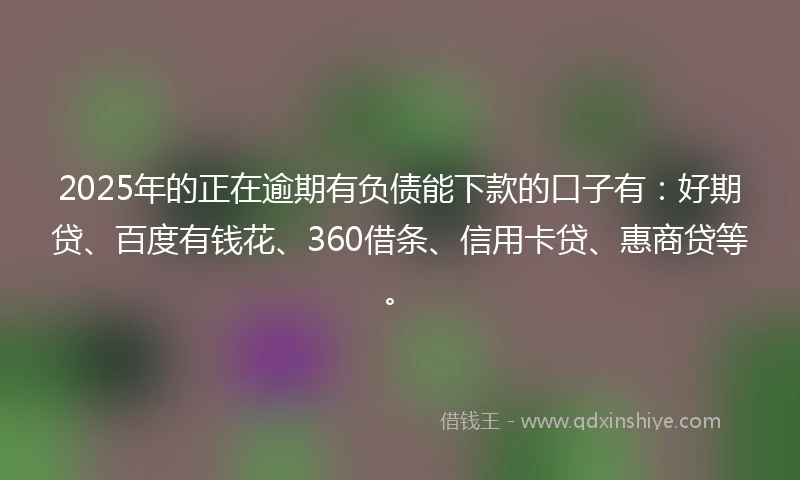2025年的正在逾期有负债能下款的口子有：好期贷、百度有钱花、360借条、信用卡贷、惠商贷等。